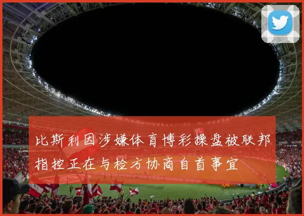 比斯利因涉嫌体育博彩操盘被联邦指控正在与检方协商自首事宜