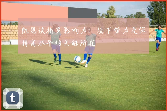 凯恩谈梅罗影响力：场下努力是保持高水平的关键所在