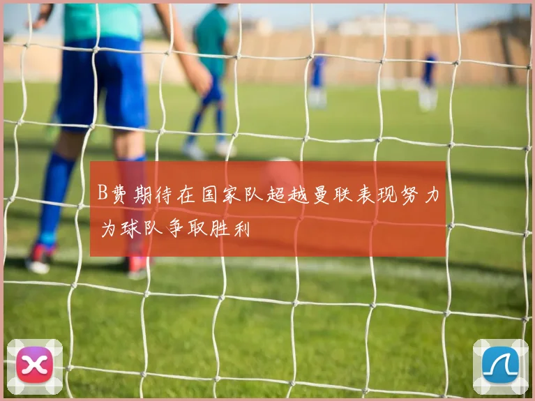 B费期待在国家队超越曼联表现努力为球队争取胜利
