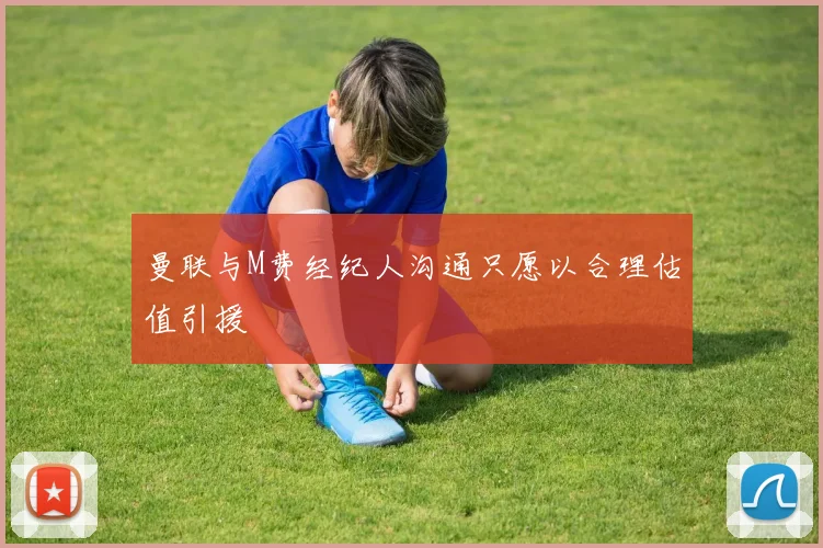 曼联与M费经纪人沟通只愿以合理估值引援