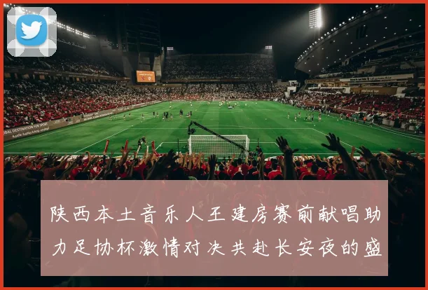 陕西本土音乐人王建房赛前献唱助力足协杯激情对决共赴长安夜的盛宴