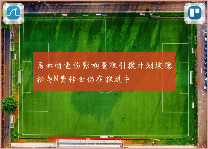 乌加特重伤影响曼联引援计划埃德松与M费转会仍在推进中