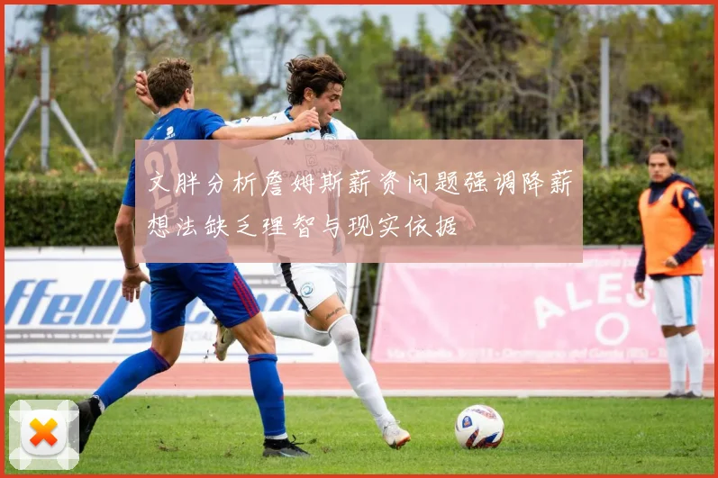 文胖分析詹姆斯薪资问题强调降薪想法缺乏理智与现实依据
