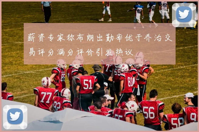 薪资专家称布朗出勤率优于乔治交易评分满分评价引发热议