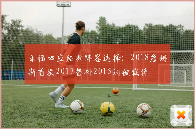 乐福回应经典阵容选择：2018詹姆斯首发2017替补2015则被裁掉