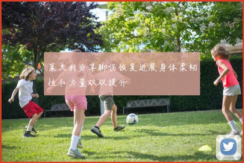 莱夫利分享脚伤恢复进展身体柔韧性和力量双双提升