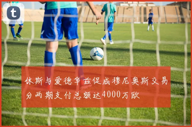 休斯与爱德华兹促成穆尼奥斯交易分两期支付总额达4000万欧