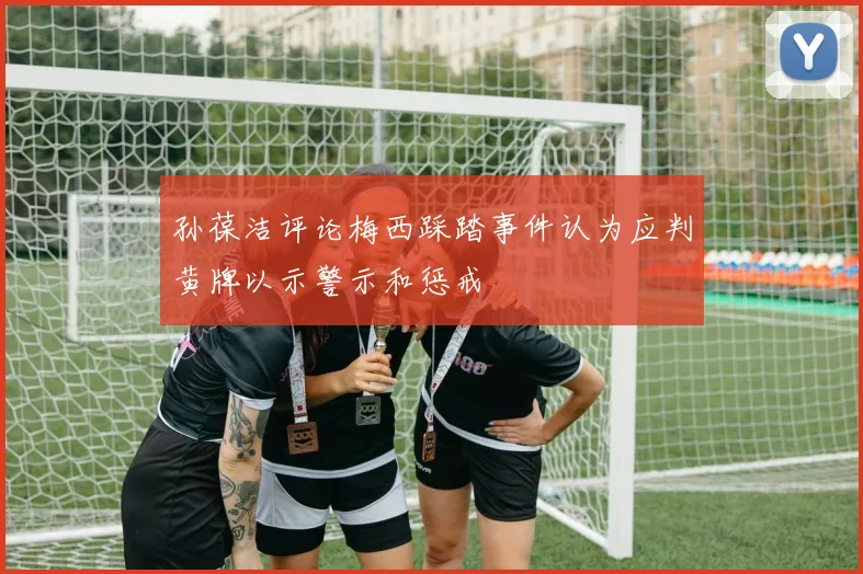孙葆洁评论梅西踩踏事件认为应判黄牌以示警示和惩戒