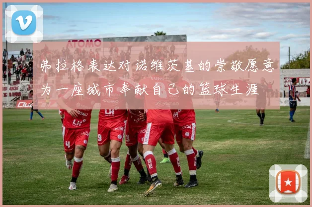 弗拉格表达对诺维茨基的崇敬愿意为一座城市奉献自己的篮球生涯