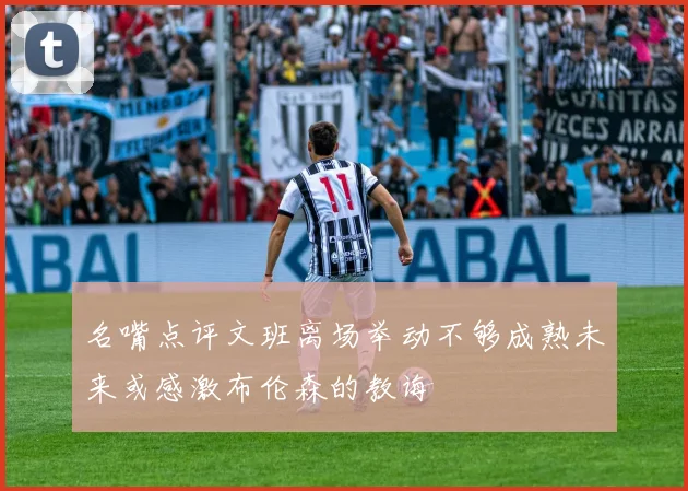 名嘴点评文班离场举动不够成熟未来或感激布伦森的教诲