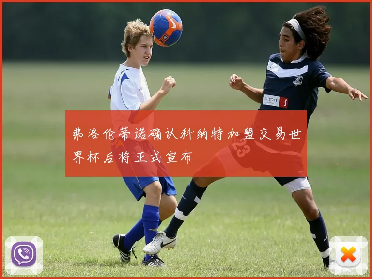 弗洛伦蒂诺确认科纳特加盟交易世界杯后将正式宣布