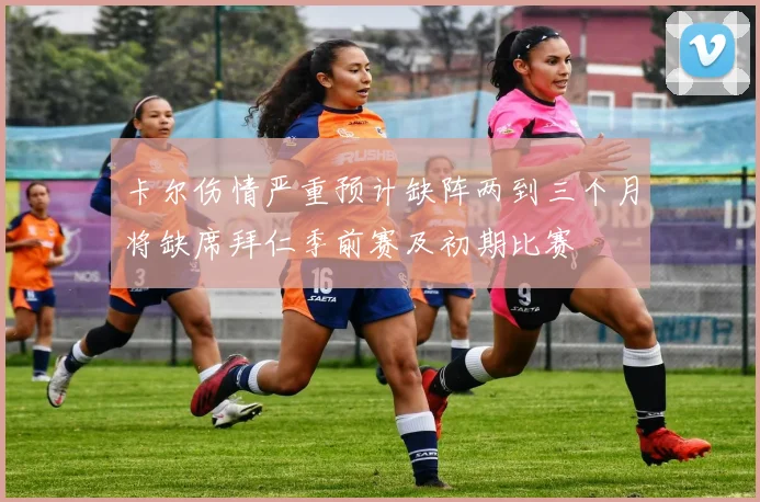 卡尔伤情严重预计缺阵两到三个月将缺席拜仁季前赛及初期比赛