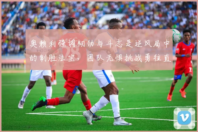 奥赖利强调韧劲与斗志是逆风局中的制胜法宝，团队无惧挑战勇往直前