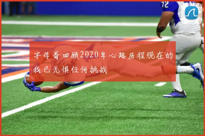 字母哥回顾2020年心路历程现在的我已无惧任何挑战