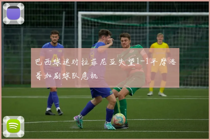 巴西球迷对拉菲尼亚失望1-1平摩洛哥加剧球队危机